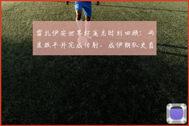 雷扎伊安世界杯高光时刻回顾：两度扳平并完成传射，成伊朗队史首位达成此成就球员，技术特点与背景全解析
