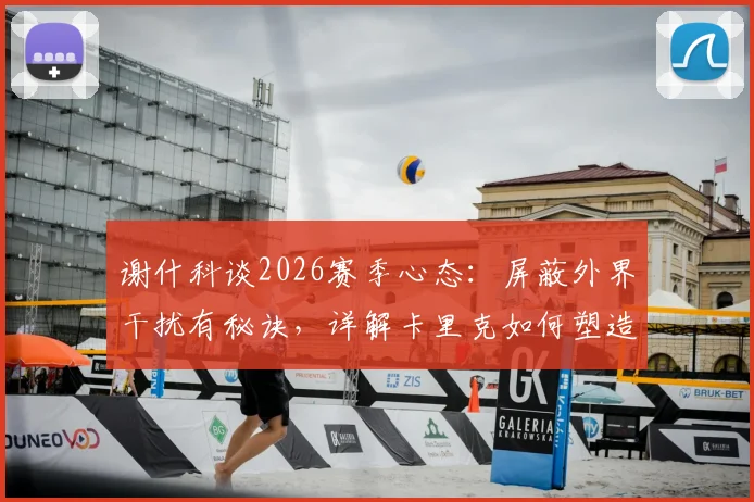 谢什科谈2026赛季心态:屏蔽外界干扰有秘诀,详解卡里克如何塑造米堡强大球队文化