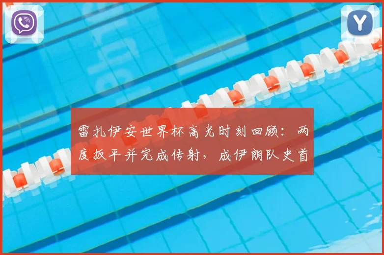 雷扎伊安世界杯高光时刻回顾：两度扳平并完成传射，成伊朗队史首位达成此成就球员，技术特点与背景全解析