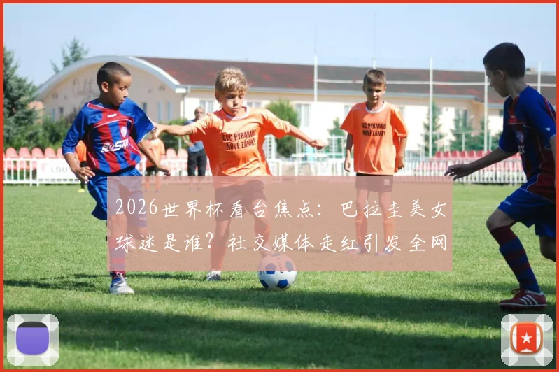 2026世界杯看台焦点：巴拉圭美女球迷是谁？社交媒体走红引发全网热议