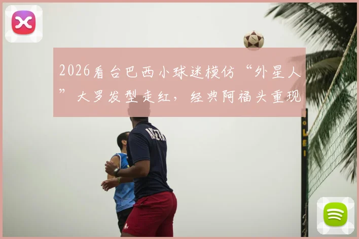 2026看台巴西小球迷模仿“外星人”大罗发型走红，经典阿福头重现，球迷致敬引热议