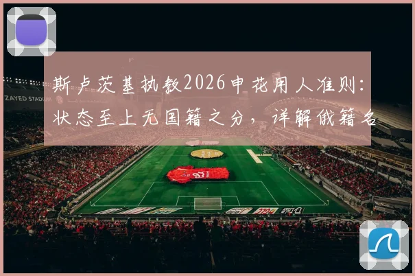 斯卢茨基执教2026申花用人准则：状态至上无国籍之分，详解俄籍名帅战术风格与选人标准