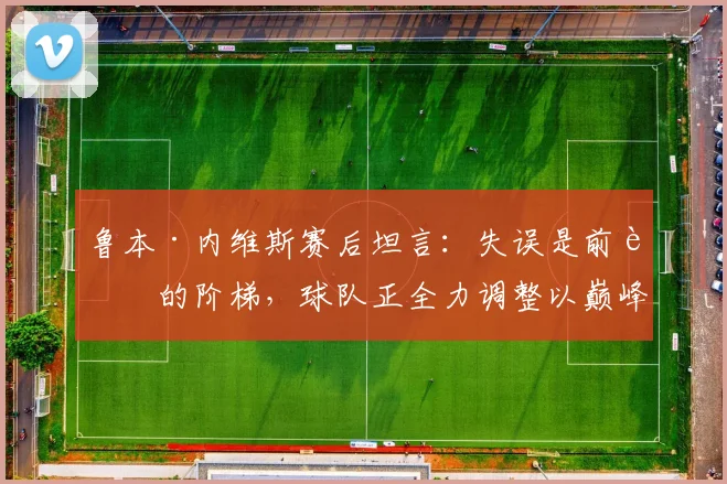 鲁本·内维斯赛后坦言：失误是前进的阶梯，球队正全力调整以巅峰状态迎接2026决赛
