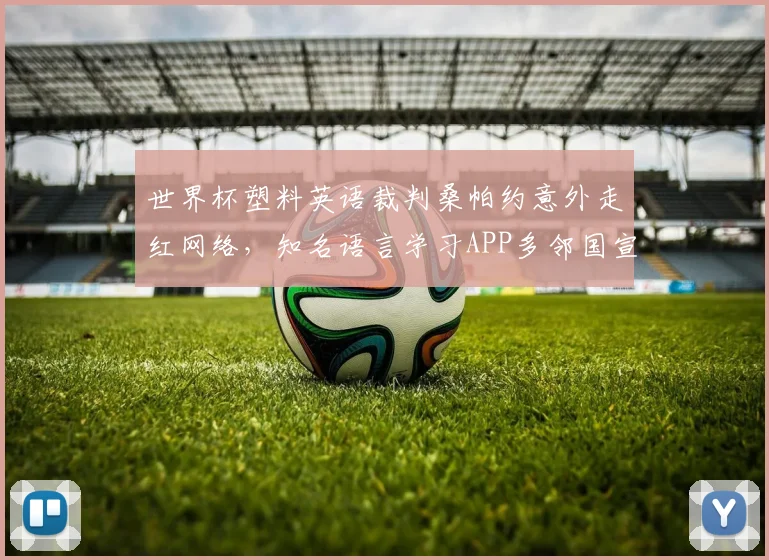 世界杯塑料英语裁判桑帕约意外走红网络，知名语言学习APP多邻国宣布邀请其担任代言人引热议