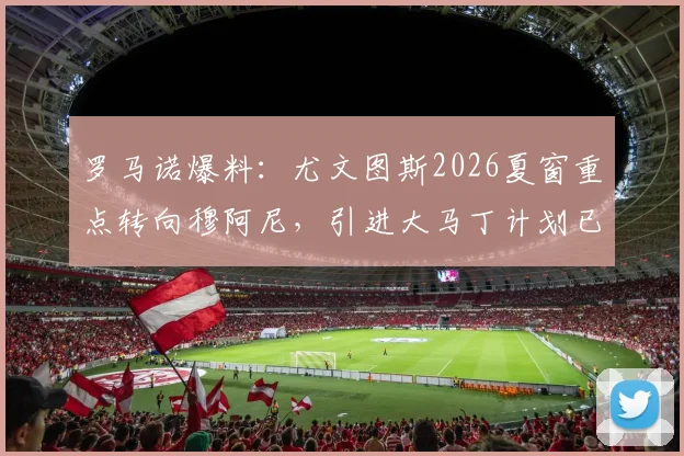 罗马诺爆料：尤文图斯2026夏窗重点转向穆阿尼，引进大马丁计划已陷入全面停滞状态