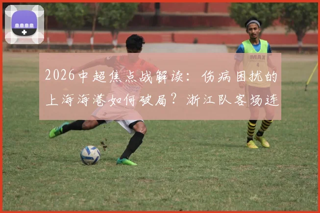 2026中超焦点战解读:伤病困扰的上海海港如何破局?浙江队客场连胜势头能否延续,关键球员状态全解析