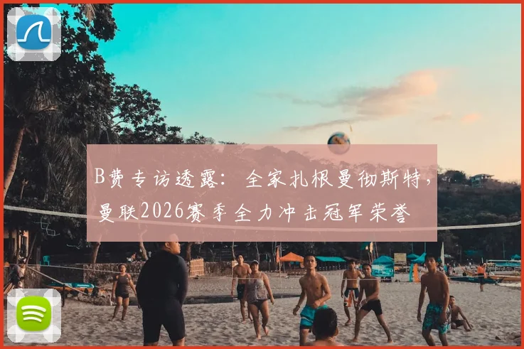 B费专访透露：全家扎根曼彻斯特，曼联2026赛季全力冲击冠军荣誉