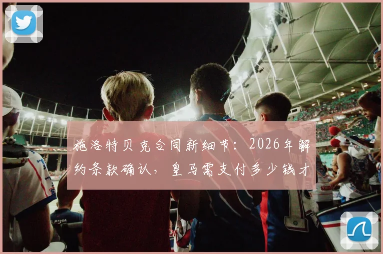 施洛特贝克合同新细节:2026年解约条款确认,皇马需支付多少钱才能完成签约?