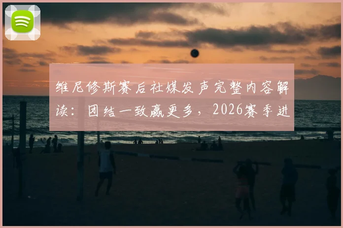 维尼修斯赛后社媒发声完整内容解读：团结一致赢更多，2026赛季进球数据与皇马更衣室动态一览