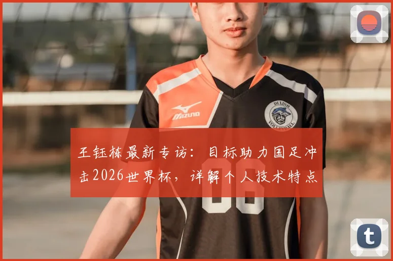 王钰栋最新专访：目标助力国足冲击2026世界杯，详解个人技术特点与未来留洋规划