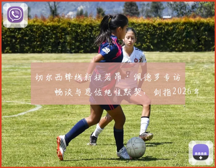 切尔西锋线新核若昂·佩德罗专访:畅谈与恩佐绝佳默契,剑指2026年击败曼城捧杯