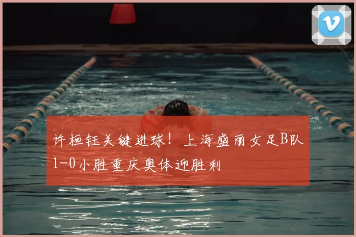 许桓钰关键进球！上海盛丽女足B队1-0小胜重庆奥体迎胜利