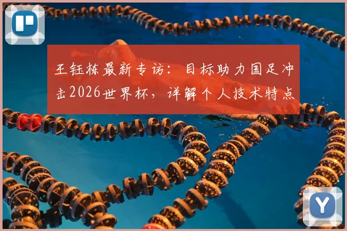 王钰栋最新专访:目标助力国足冲击2026世界杯,详解个人技术特点与未来留洋规划