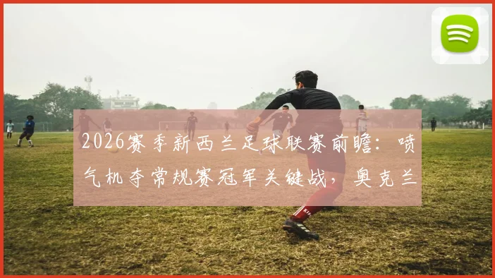 2026赛季新西兰足球联赛前瞻：喷气机夺常规赛冠军关键战，奥克兰FC本轮赛果将成决定性因素