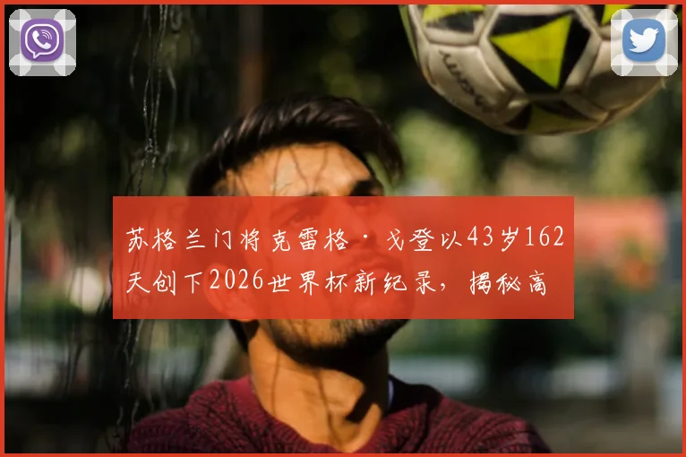 苏格兰门将克雷格·戈登以43岁162天创下2026世界杯新纪录，揭秘高龄门将如何保持顶级状态